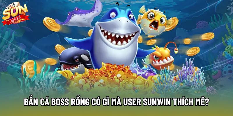 Bắn cá boss rồng có gì mà user Sunwin thích mê?
